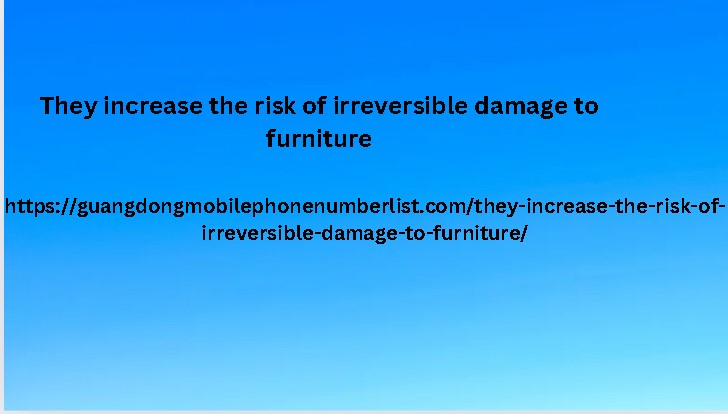 They increase the risk of irreversible damage to furniture